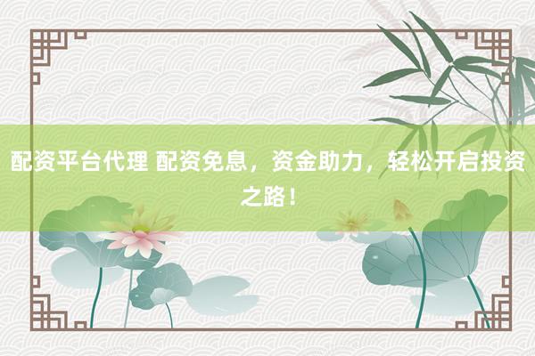 配资平台代理 配资免息，资金助力，轻松开启投资之路！