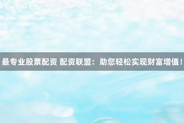 最专业股票配资 配资联盟：助您轻松实现财富增值！