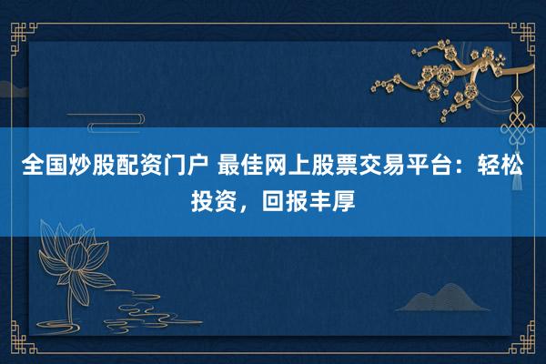 全国炒股配资门户 最佳网上股票交易平台：轻松投资，回报丰厚