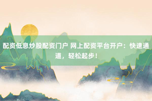 配资低息炒股配资门户 网上配资平台开户：快速通道，轻松起步！