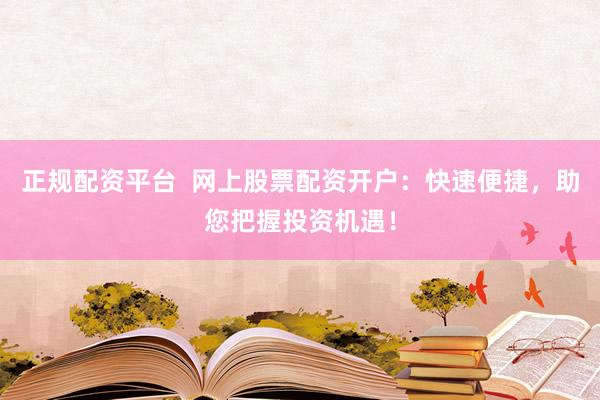 正规配资平台  网上股票配资开户：快速便捷，助您把握投资机遇！