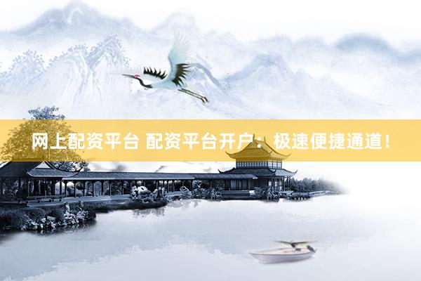网上配资平台 配资平台开户：极速便捷通道！