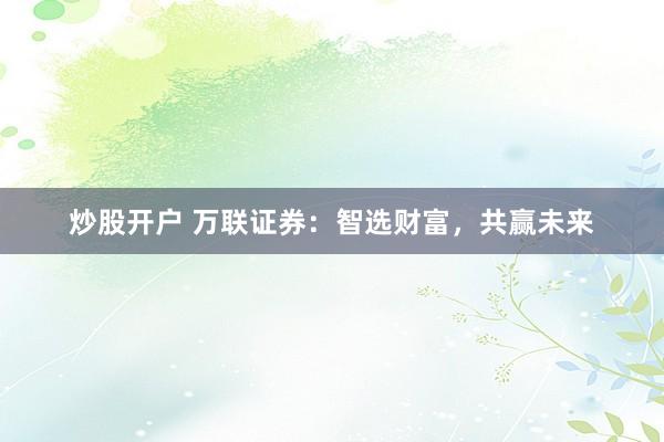 炒股开户 万联证券：智选财富，共赢未来