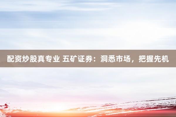 配资炒股真专业 五矿证券：洞悉市场，把握先机