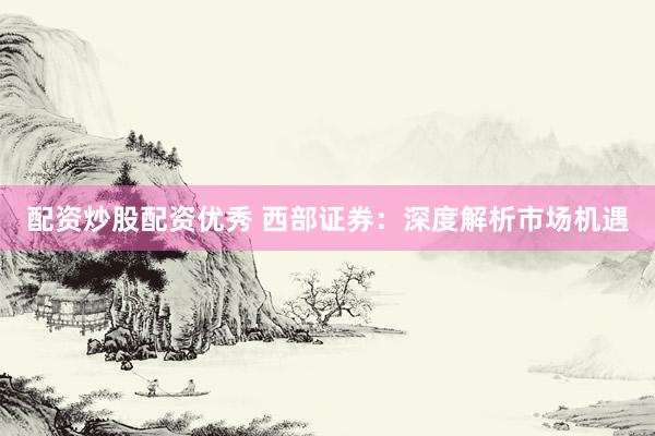 配资炒股配资优秀 西部证券：深度解析市场机遇