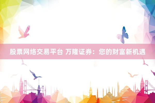 股票网络交易平台 万隆证券：您的财富新机遇