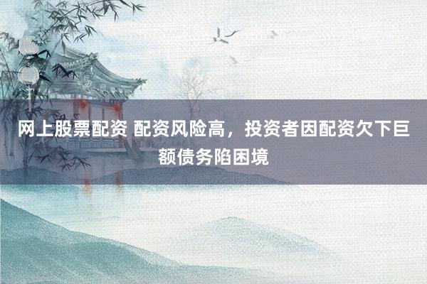 网上股票配资 配资风险高,投资者因配资欠下巨额债务陷困境