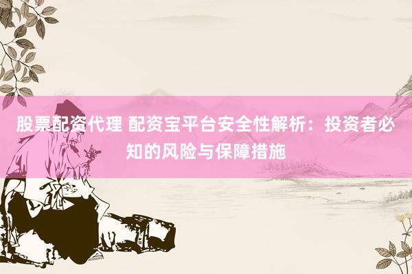 股票配资代理 配资宝平台安全性解析：投资者必知的风险与保障措施