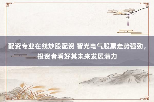 配资专业在线炒股配资 智光电气股票走势强劲,投资者看好其未来发展潜力