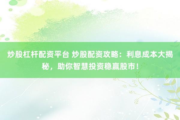 炒股杠杆配资平台 炒股配资攻略:利息成本大揭秘,助你智慧投资稳赢股市!