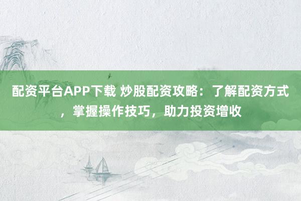 配资平台APP下载 炒股配资攻略：了解配资方式，掌握操作技巧，助力投资增收