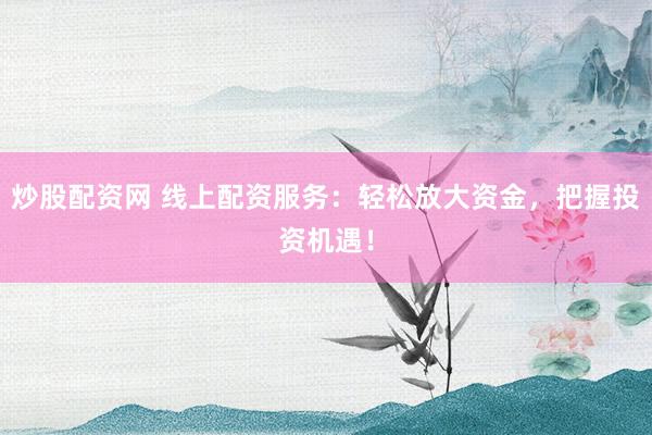 炒股配资网 线上配资服务：轻松放大资金，把握投资机遇！