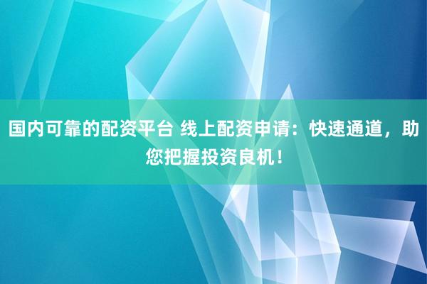 国内可靠的配资平台 线上配资申请：快速通道，助您把握投资良机！