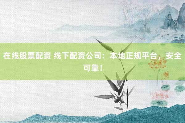 在线股票配资 线下配资公司：本地正规平台，安全可靠！