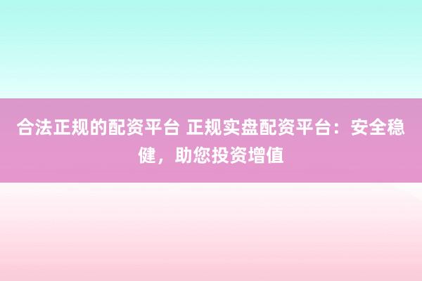 合法正规的配资平台 正规实盘配资平台：安全稳健，助您投资增值