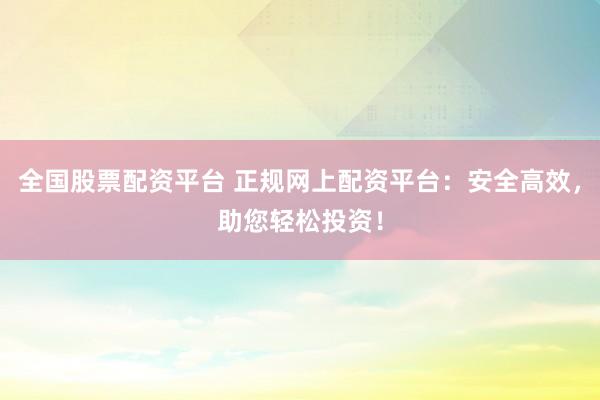 全国股票配资平台 正规网上配资平台：安全高效，助您轻松投资！
