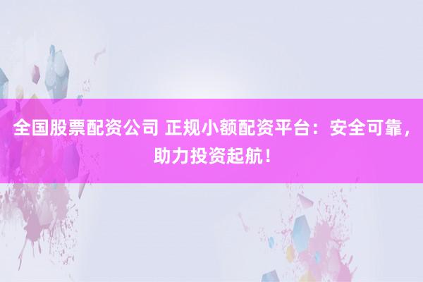 全国股票配资公司 正规小额配资平台：安全可靠，助力投资起航！