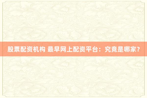 股票配资机构 最早网上配资平台：究竟是哪家？