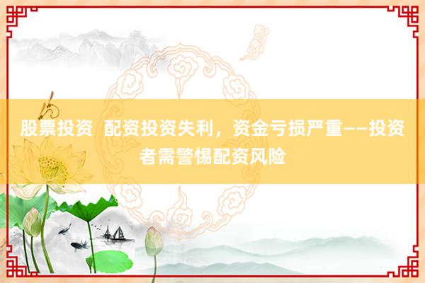 股票投资  配资投资失利，资金亏损严重——投资者需警惕配资风险