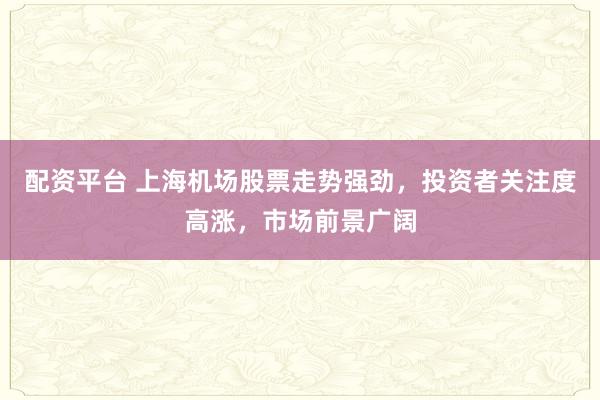 配资平台 上海机场股票走势强劲，投资者关注度高涨，市场前景广阔