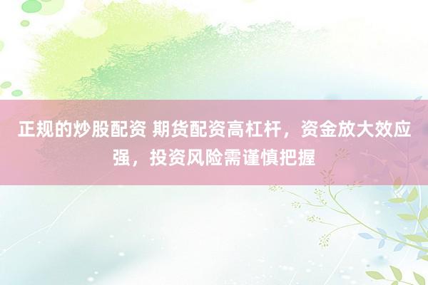 正规的炒股配资 期货配资高杠杆，资金放大效应强，投资风险需谨慎把握