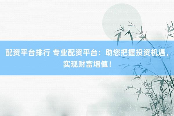 配资平台排行 专业配资平台：助您把握投资机遇，实现财富增值！