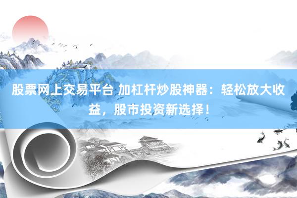 股票网上交易平台 加杠杆炒股神器:轻松放大收益,股市投资新选择!