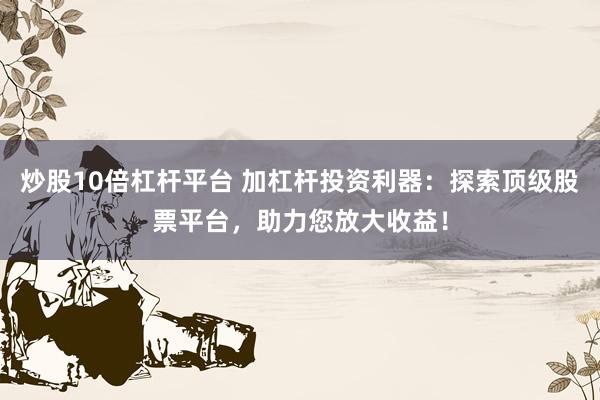 炒股10倍杠杆平台 加杠杆投资利器：探索顶级股票平台，助力您放大收益！