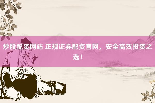 炒股配资网站 正规证券配资官网，安全高效投资之选！
