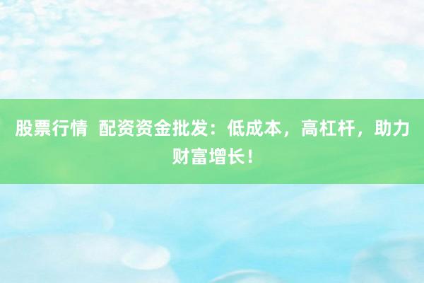 股票行情  配资资金批发：低成本，高杠杆，助力财富增长！