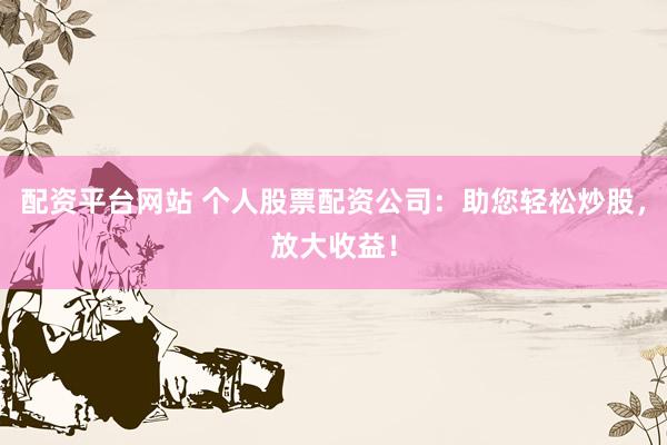 配资平台网站 个人股票配资公司：助您轻松炒股，放大收益！