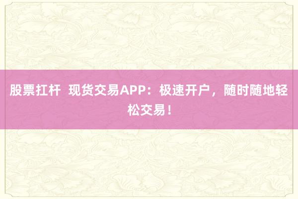 股票扛杆  现货交易APP：极速开户，随时随地轻松交易！