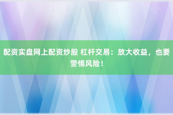 配资实盘网上配资炒股 杠杆交易：放大收益，也要警惕风险！
