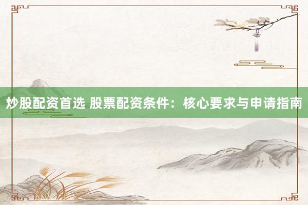 炒股配资首选 股票配资条件:核心要求与申请指南