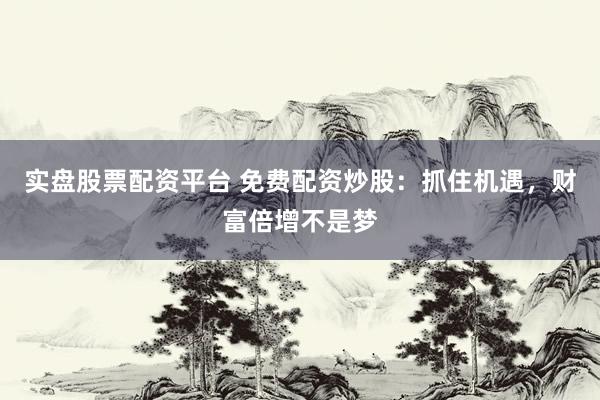 实盘股票配资平台 免费配资炒股：抓住机遇，财富倍增不是梦