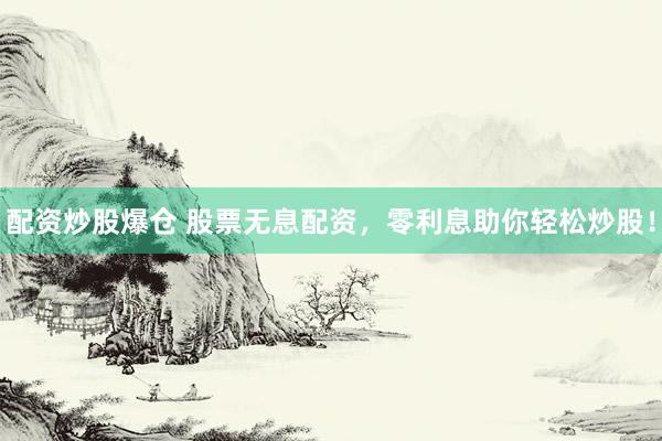 配资炒股爆仓 股票无息配资,零利息助你轻松炒股!
