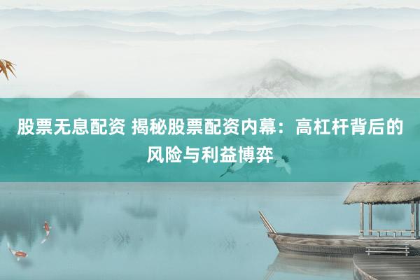 股票无息配资 揭秘股票配资内幕:高杠杆背后的风险与利益博弈