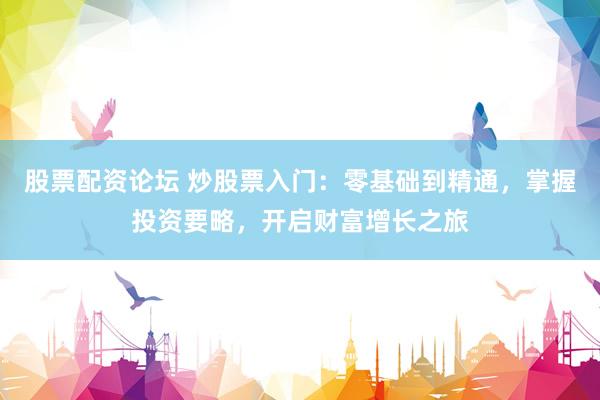 股票配资论坛 炒股票入门：零基础到精通，掌握投资要略，开启财富增长之旅