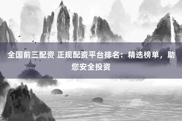 全国前三配资 正规配资平台排名：精选榜单，助您安全投资