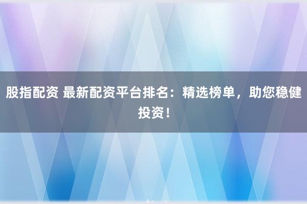 股指配资 最新配资平台排名：精选榜单，<a href=