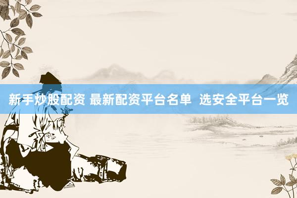新手炒股配资 最新配资平台名单  选安全平台一览