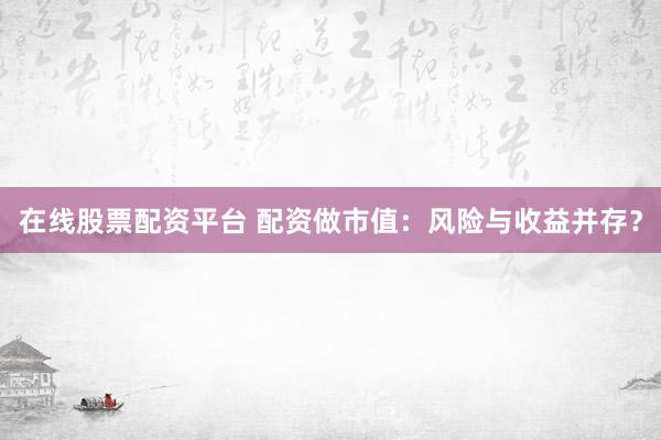 在线股票配资平台 配资做市值：风险与收益并存？