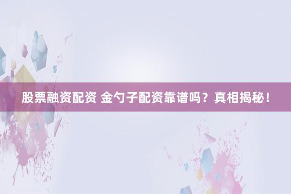 股票融资配资 金勺子配资靠谱吗？真相揭秘！