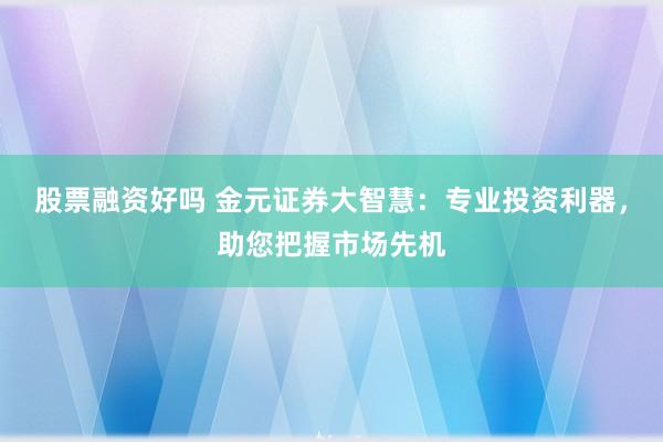 股票融资好吗 金元证券大智慧:专业投资利器,助您把握市场先机