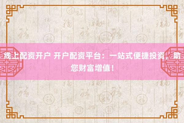 线上配资开户 开户配资平台：一站式便捷投资，助您财富增值！