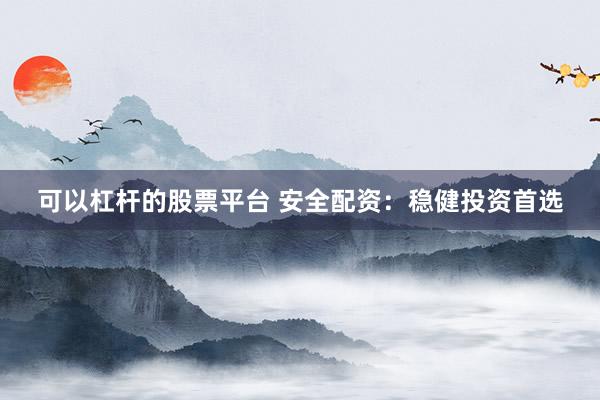 可以杠杆的股票平台 安全配资：稳健投资首选