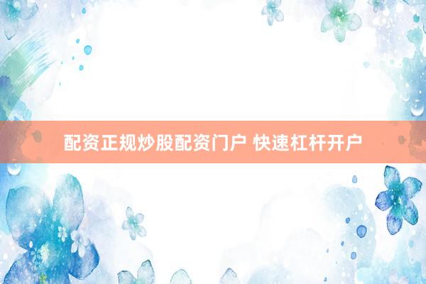 配资正规炒股配资门户 快速杠杆开户
