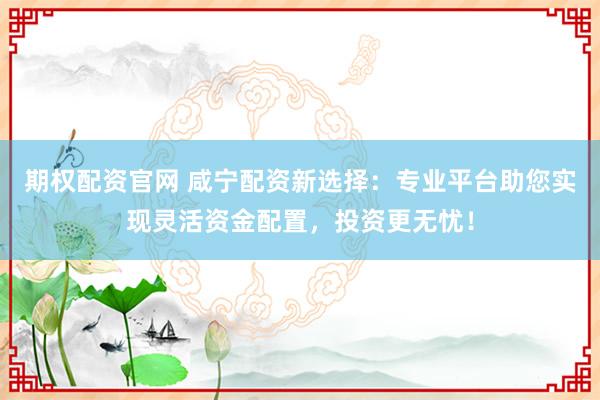 期权配资官网 咸宁配资新选择：专业平台助您实现灵活资金配置，投资更无忧！