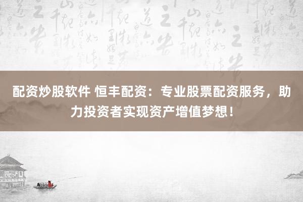 配资炒股软件 恒丰配资：专业股票配资服务，助力投资者实现资产增值梦想！