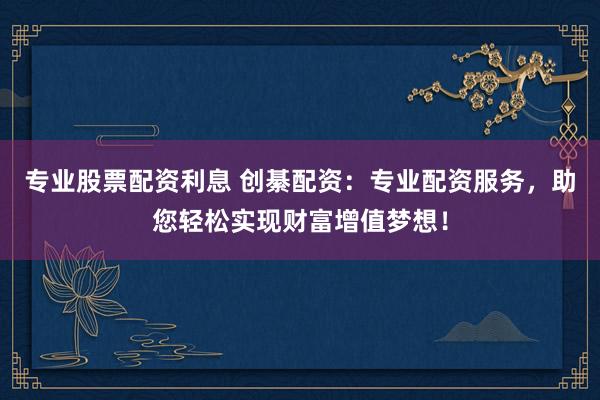 专业股票配资利息 创綦配资：专业配资服务，助您轻松实现财富增值梦想！